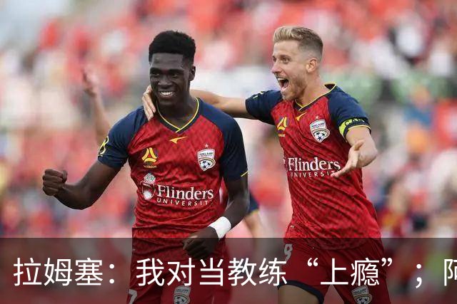 拉姆塞：我对当教练“上瘾”；阿森纳夺冠时我高兴坏了